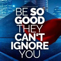 Be so good they can't ignore you!